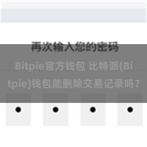 Bitpie官方钱包 比特派(Bitpie)钱包能删除交易记录吗？